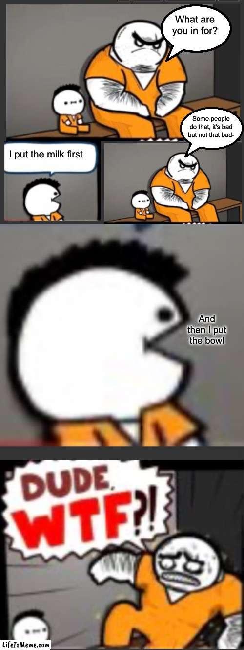 He is a menace to society | What are you in for? Some people do that, it’s bad but not that bad-; I put the milk first; And then I put the bowl | image tagged in jail,cereal,milk before cereal,prison,kid,menace | made w/ Lifeismeme meme maker