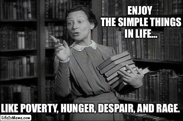 Wealthy Librarian | ENJOY 
THE SIMPLE THINGS
IN LIFE…; LIKE POVERTY, HUNGER, DESPAIR, AND RAGE. | image tagged in wealthy librarian | made w/ Lifeismeme meme maker
