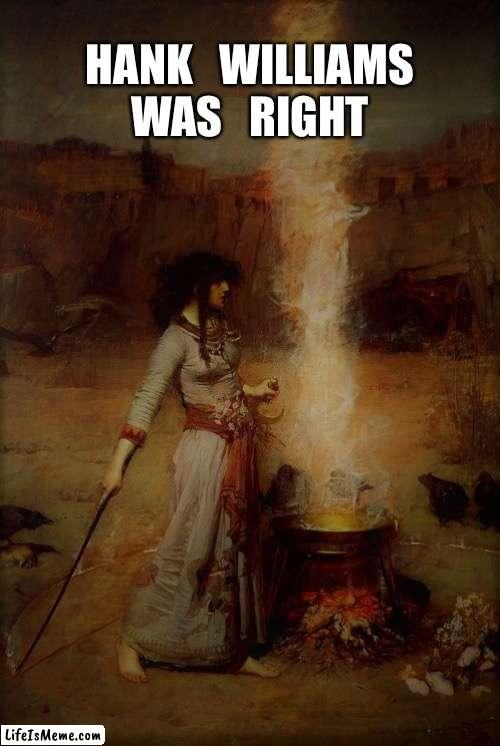 The Magic Circle | HANK   WILLIAMS WAS   RIGHT | image tagged in the magic circle | made w/ Lifeismeme meme maker