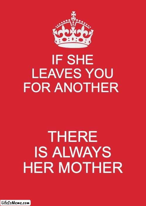 words to live by | IF SHE LEAVES YOU FOR ANOTHER; THERE IS ALWAYS HER MOTHER | image tagged in memes,keep calm and carry on red | made w/ Lifeismeme meme maker
