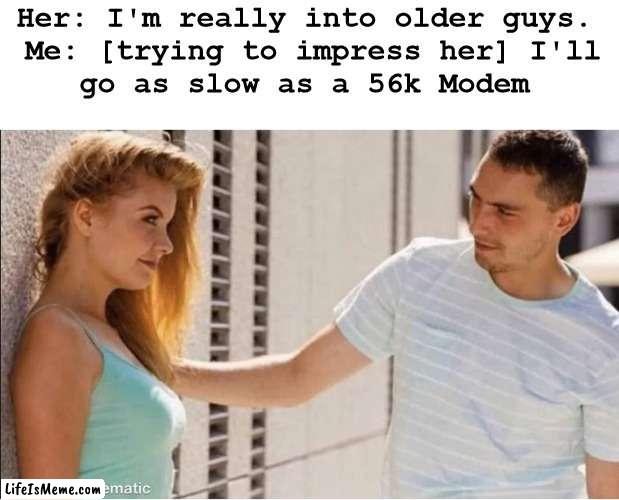 older guys | Her: I'm really into older guys. 

Me: [trying to impress her] I'll go as slow as a 56k Modem | image tagged in pickup lines | made w/ Lifeismeme meme maker