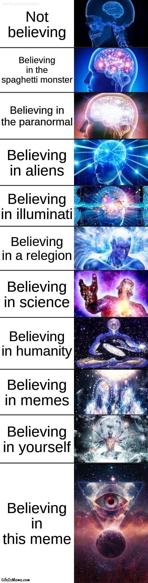 Beliefs that is the wisest | Not believing; Believing in the spaghetti monster; Believing in the paranormal; Believing in aliens; Believing in illuminati; Believing in a relegion; Believing in science; Believing in humanity; Believing in memes; Believing in yourself; Believing in this meme | image tagged in 11-tier expanding brain,wisdom,funny,memes,dankmemes,beliefs | made w/ Lifeismeme meme maker