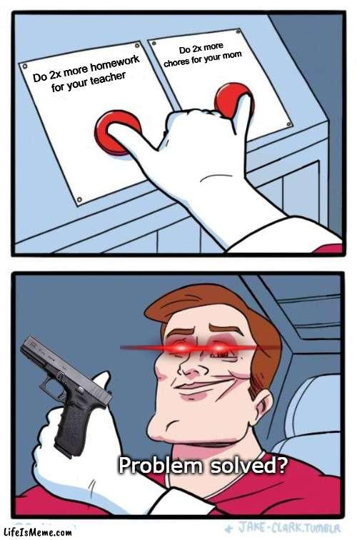 What did he do??? | Do 2x more chores for your mom; Do 2x more homework for your teacher; Problem solved? | image tagged in both buttons pressed | made w/ Lifeismeme meme maker