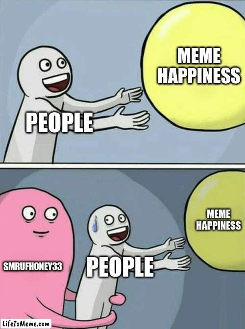 HAHAHAHA funny but sad✨ | MEME HAPPINESS; PEOPLE; MEME HAPPINESS; SMRUFHONEY33; PEOPLE | image tagged in memes,running away balloon | made w/ Lifeismeme meme maker