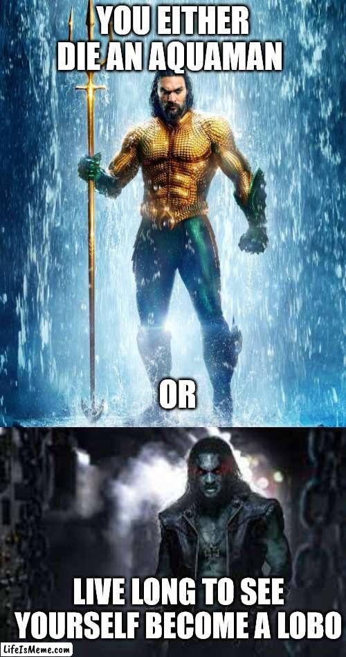 Lobo/Aquaman | YOU EITHER DIE AN AQUAMAN; OR; LIVE LONG TO SEE YOURSELF BECOME A LOBO | image tagged in aquaman shape of water,dceu | made w/ Lifeismeme meme maker