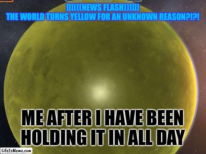 Me after a test | [[[(((NEWS FLASH)))]]]
THE WORLD TURNS YELLOW FOR AN UNKNOWN REASON?!?! ME AFTER I HAVE BEEN HOLDING IT IN ALL DAY | image tagged in yellow,ocean,news,breaking news,oh no,pee | made w/ Lifeismeme meme maker