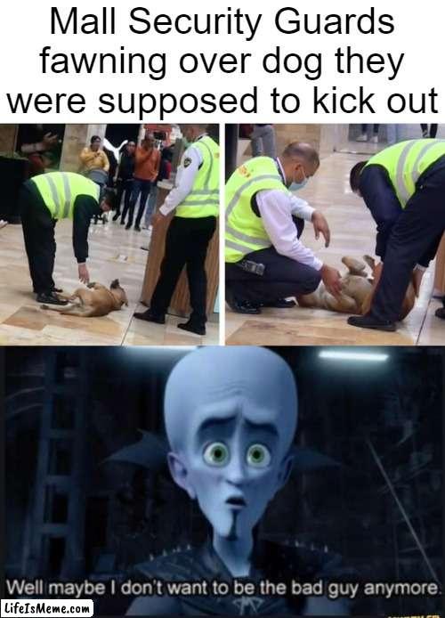 The guards aren't necessarily bad guys to us, but they sure are to doggos. | Mall Security Guards fawning over dog they were supposed to kick out | image tagged in well maybe i dont want to be the bad guy anymore | made w/ Lifeismeme meme maker