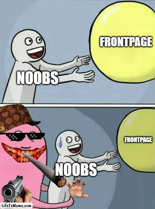 Just sayin' guys | FRONTPAGE; NOOBS; FRONTPAGE; NOOBS | image tagged in memes,running away balloon,noobs,imgflip | made w/ Lifeismeme meme maker