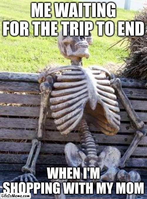 Dont go shopping | ME WAITING FOR THE TRIP TO END; WHEN I'M SHOPPING WITH MY MOM | image tagged in memes,waiting skeleton | made w/ Lifeismeme meme maker