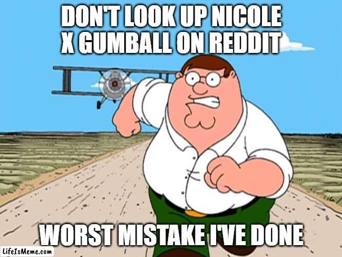 family ships are no funny | DON'T LOOK UP NICOLE X GUMBALL ON REDDIT; WORST MISTAKE I'VE DONE | image tagged in peter griffin running away | made w/ Lifeismeme meme maker