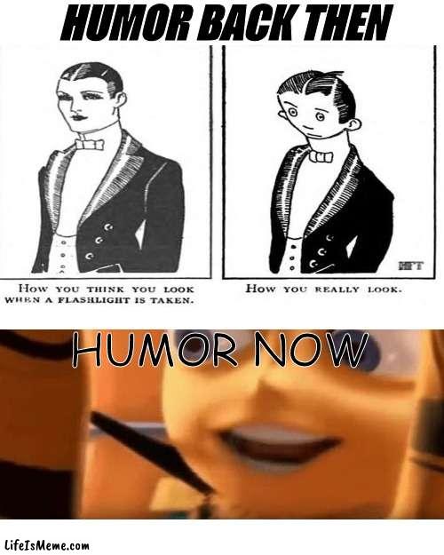 ahh how far we have come | HUMOR BACK THEN; HUMOR NOW | image tagged in memes,funny,back in my day,the end is near | made w/ Lifeismeme meme maker