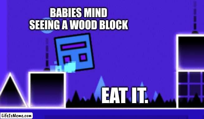 crunchy | BABIES MIND SEEING A WOOD BLOCK; EAT IT. | image tagged in about to fail geometry dash | made w/ Lifeismeme meme maker