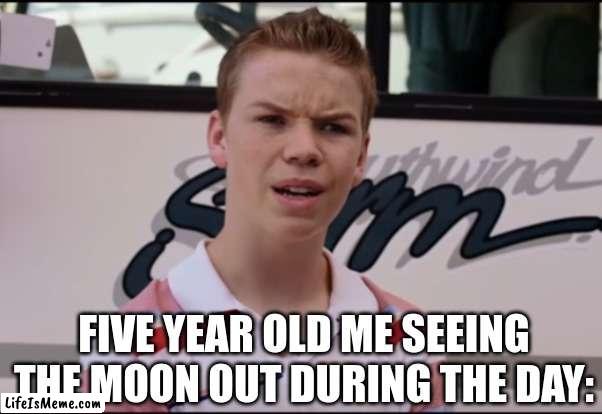 My Five Year Old Brain About Blew Up | FIVE YEAR OLD ME SEEING THE MOON OUT DURING THE DAY: | image tagged in you guys are getting paid,funny,memes,childhood,dank memes | made w/ Lifeismeme meme maker