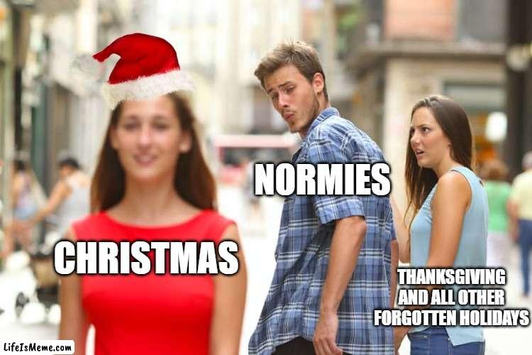 Normies be like | NORMIES; CHRISTMAS; THANKSGIVING AND ALL OTHER FORGOTTEN HOLIDAYS | image tagged in memes,distracted boyfriend,gifs,demotivationals,normies,funny | made w/ Lifeismeme meme maker