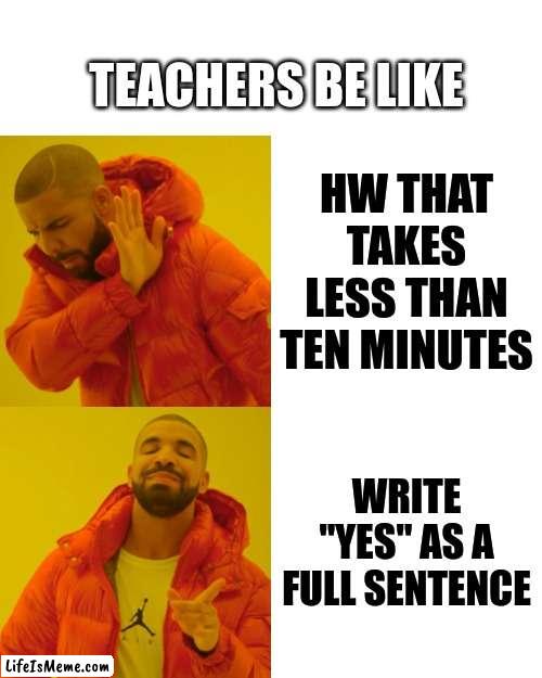 My HW assignments | TEACHERS BE LIKE; HW THAT TAKES LESS THAN TEN MINUTES; WRITE "YES" AS A FULL SENTENCE | image tagged in memes,drake hotline bling | made w/ Lifeismeme meme maker