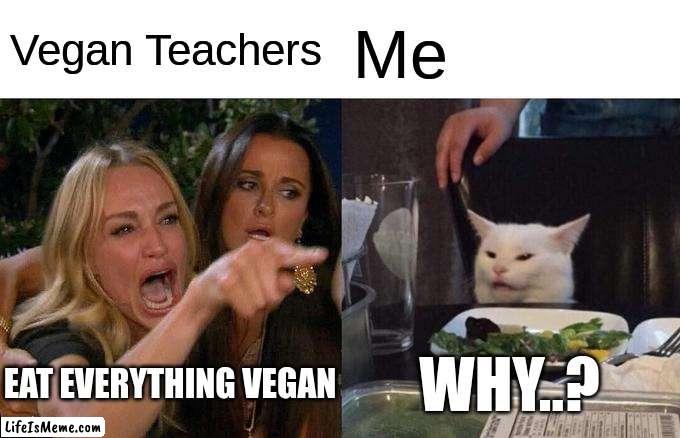 Vegan Teachers | Vegan Teachers; Me; EAT EVERYTHING VEGAN; WHY..? | image tagged in memes,woman yelling at cat | made w/ Lifeismeme meme maker