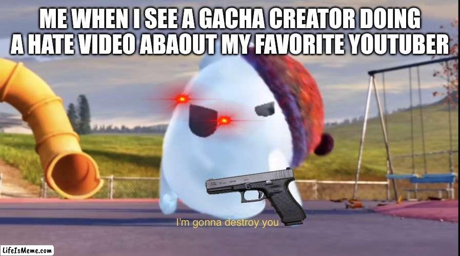 I'm gonna destroy you | ME WHEN I SEE A GACHA CREATOR DOING A HATE VIDEO ABAOUT MY FAVORITE YOUTUBER | image tagged in i'm gonna destroy you | made w/ Lifeismeme meme maker
