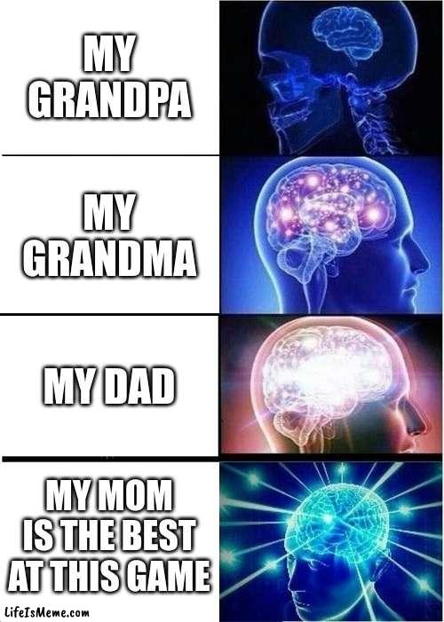 wHo iS tHe bEsT aT tHiS gAmE? | MY GRANDPA; MY GRANDMA; MY DAD; MY MOM IS THE BEST AT THIS GAME | image tagged in memes,expanding brain | made w/ Lifeismeme meme maker