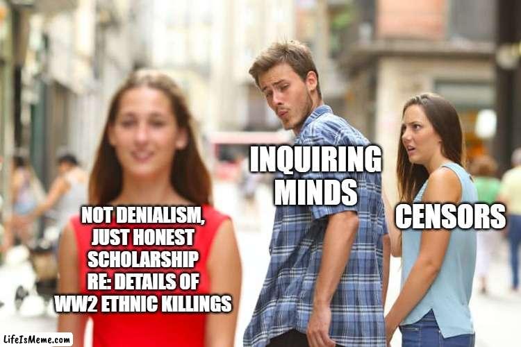 search for truth in all matters | INQUIRING MINDS; NOT DENIALISM, JUST HONEST SCHOLARSHIP RE: DETAILS OF WW2 ETHNIC KILLINGS; CENSORS | image tagged in memes,distracted boyfriend | made w/ Lifeismeme meme maker