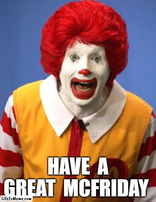 HAVE A GREAT MCFRIDAY | HAVE  A GREAT  MCFRIDAY | image tagged in ronald mcdonald | made w/ Lifeismeme meme maker