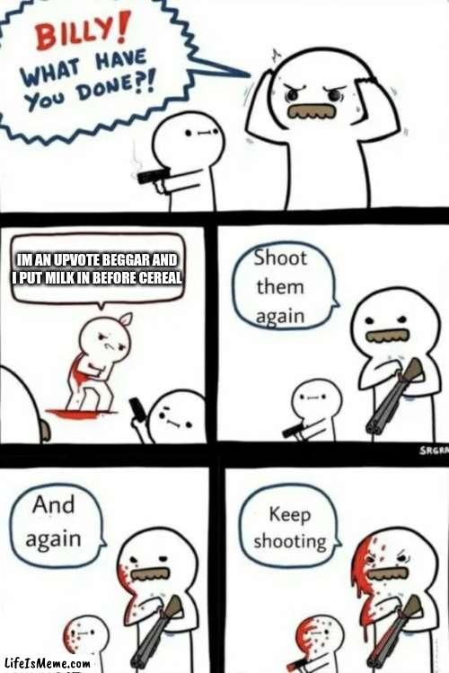 Repost this in all streams... and IMGFLIP they can remake exact same thing idc | IM AN UPVOTE BEGGAR AND I PUT MILK IN BEFORE CEREAL | image tagged in billy what have you done | made w/ Lifeismeme meme maker