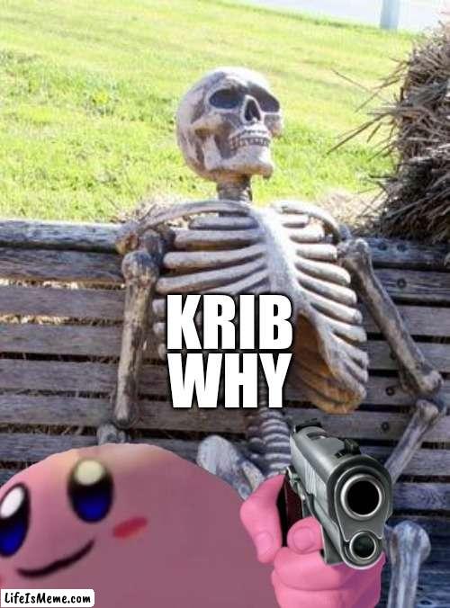ah- | WHY; KRIB | image tagged in memes,waiting skeleton | made w/ Lifeismeme meme maker