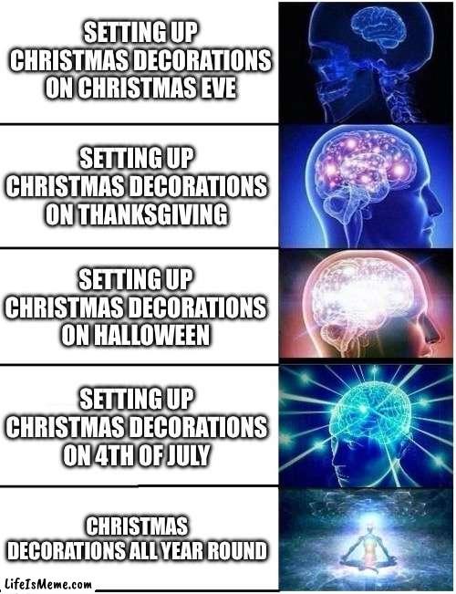 Smortn’t | SETTING UP CHRISTMAS DECORATIONS ON CHRISTMAS EVE; SETTING UP CHRISTMAS DECORATIONS ON THANKSGIVING; SETTING UP CHRISTMAS DECORATIONS ON HALLOWEEN; SETTING UP CHRISTMAS DECORATIONS ON 4TH OF JULY; CHRISTMAS DECORATIONS ALL YEAR ROUND | image tagged in expanding brain 5 panel | made w/ Lifeismeme meme maker