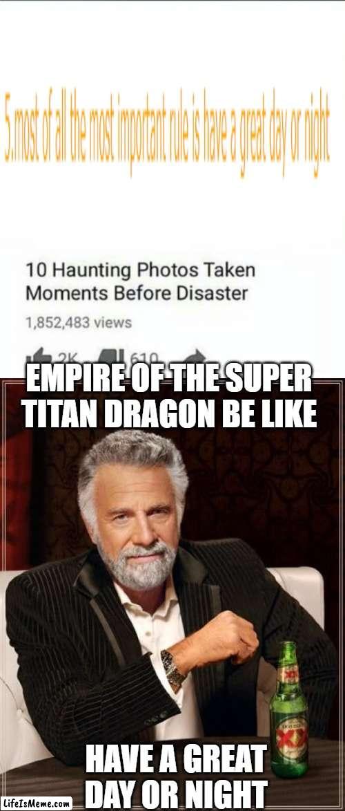 have a great day or night | EMPIRE OF THE SUPER TITAN DRAGON BE LIKE; HAVE A GREAT DAY OR NIGHT | image tagged in 10 moments before disaster,memes,the most interesting man in the world,nationstates ic,in memory of pan-asian union | made w/ Lifeismeme meme maker