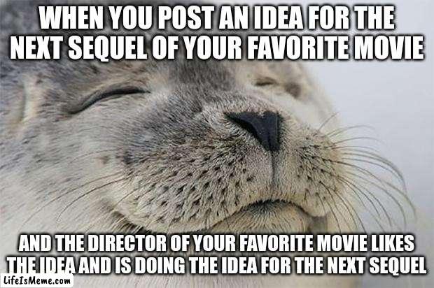 Movie Idea :) | WHEN YOU POST AN IDEA FOR THE NEXT SEQUEL OF YOUR FAVORITE MOVIE; AND THE DIRECTOR OF YOUR FAVORITE MOVIE LIKES THE IDEA AND IS DOING THE IDEA FOR THE NEXT SEQUEL | image tagged in memes,satisfied seal | made w/ Lifeismeme meme maker