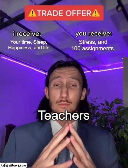 Teachers' reality though | Your time, Sleep, Happiness, and life; Stress, and 100 assignments; Teachers | image tagged in trade offer | made w/ Lifeismeme meme maker