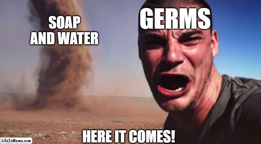Stay clean, you guys! | GERMS; SOAP AND WATER; HERE IT COMES! | image tagged in here it comes,personal hygiene,soap and water,germs | made w/ Lifeismeme meme maker