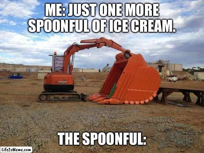 That last spoonful is always the biggest | ME: JUST ONE MORE SPOONFUL OF ICE CREAM. THE SPOONFUL: | image tagged in small excavator big shovel,ice cream | made w/ Lifeismeme meme maker