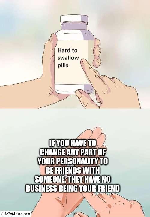 kids dont realize this, and end up having fake friends | IF YOU HAVE TO CHANGE ANY PART OF YOUR PERSONALITY TO BE FRIENDS WITH SOMEONE, THEY HAVE NO BUSINESS BEING YOUR FRIEND | image tagged in memes,hard to swallow pills | made w/ Lifeismeme meme maker