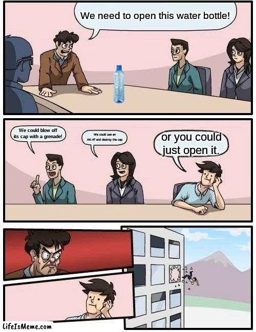 YEEEET | We need to open this water bottle! We could blow off its cap with a grenade! We could use an AK-47 and destroy the cap; or you could just open it. | image tagged in memes,boardroom meeting suggestion | made w/ Lifeismeme meme maker