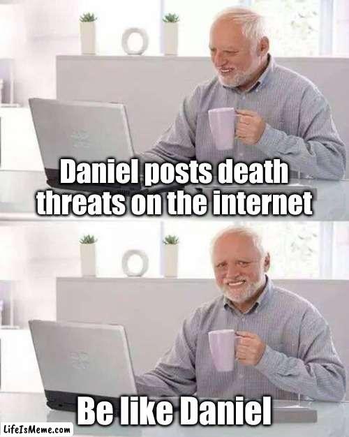 Be like daniel :) | Daniel posts death threats on the internet; Be like Daniel | image tagged in memes,hide the pain harold | made w/ Lifeismeme meme maker