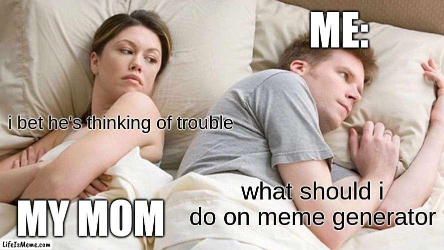 i just want more memes!!! | ME:; i bet he's thinking of trouble; what should i do on meme generator; MY MOM | image tagged in memes,i bet he's thinking about other women | made w/ Lifeismeme meme maker