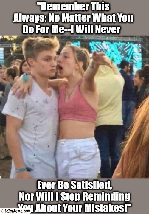 Drunk Girl Goes Full Disclosure On Young Man Seeking Love | "Remember This Always: No Matter What You Do For Me--I Will Never; Ever Be Satisfied, Nor Will I Stop Reminding You About Your Mistakes!" | image tagged in girlspaining,romantic humor,dating humor,men and women,drunk girl,prophecy | made w/ Lifeismeme meme maker