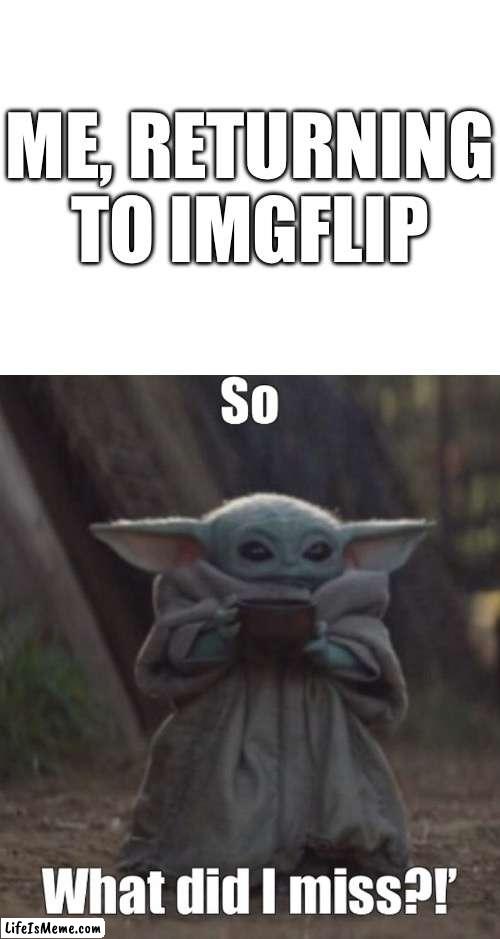 It’s been so long | ME, RETURNING TO IMGFLIP | image tagged in so what did i miss | made w/ Lifeismeme meme maker