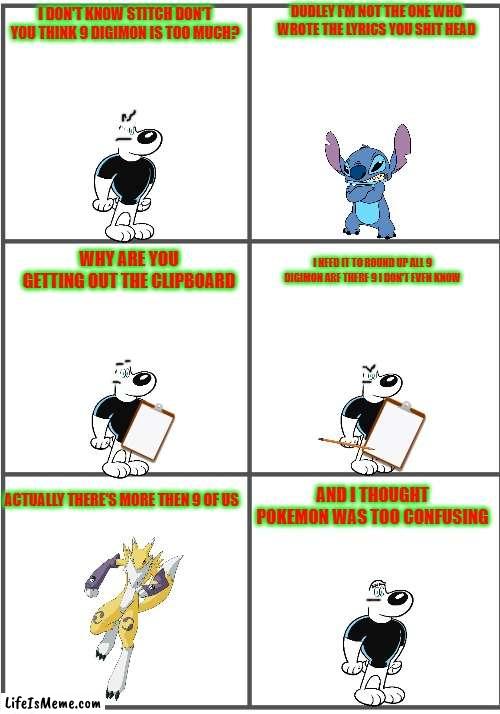 too much digimon | DUDLEY I'M NOT THE ONE WHO WROTE THE LYRICS YOU SHIT HEAD; I DON'T KNOW STITCH DON'T YOU THINK 9 DIGIMON IS TOO MUCH? WHY ARE YOU GETTING OUT THE CLIPBOARD; I NEED IT TO ROUND UP ALL 9 DIGIMON ARE THERE 9 I DON'T EVEN KNOW; AND I THOUGHT POKEMON WAS TOO CONFUSING; ACTUALLY THERE'S MORE THEN 9 OF US | image tagged in blank comic panel 2x3,digimon,disney,christmas | made w/ Lifeismeme meme maker