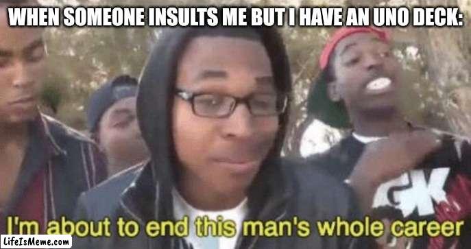 I'm about to end this man's whole career... With Uno... | WHEN SOMEONE INSULTS ME BUT I HAVE AN UNO DECK: | image tagged in i m about to end this man s whole career,memes,uno,uno reverse card,insult,roasted | made w/ Lifeismeme meme maker