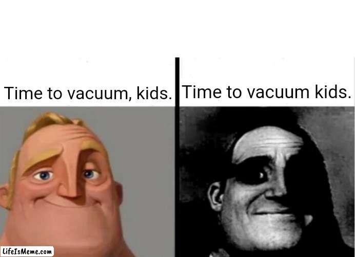 Vacuum | Time to vacuum kids. Time to vacuum, kids. | image tagged in teacher's copy,funny,memes,vacuum,blank white template,traumatized mr incredible | made w/ Lifeismeme meme maker