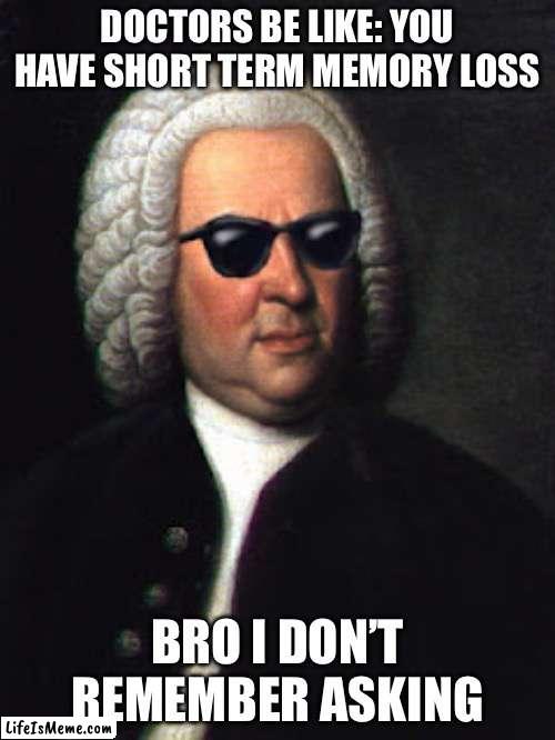 forgot the title | DOCTORS BE LIKE: YOU HAVE SHORT TERM MEMORY LOSS; BRO I DON’T REMEMBER ASKING | image tagged in bach shades | made w/ Lifeismeme meme maker