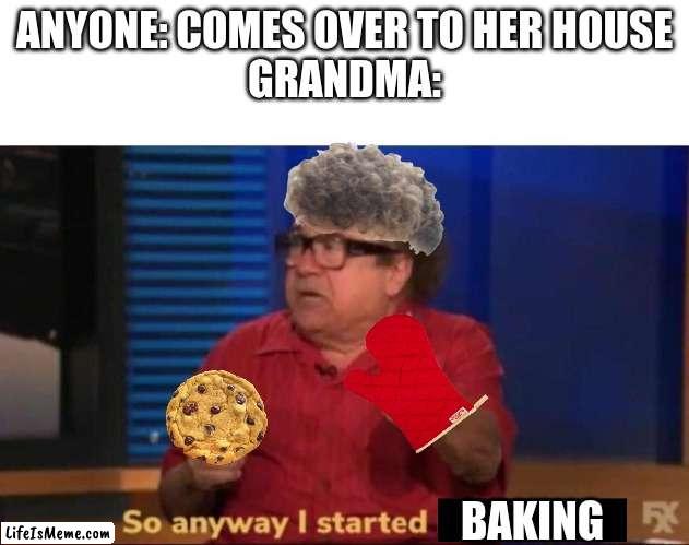 The best part about going to grandma's on the weekends :) | ANYONE: COMES OVER TO HER HOUSE
GRANDMA:; BAKING | image tagged in so anyway i started blasting,cookies,cookie,grandma,baking | made w/ Lifeismeme meme maker