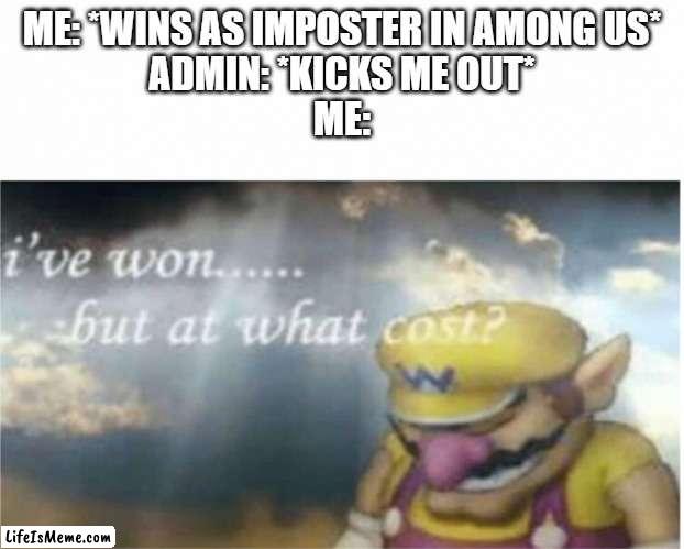 me 69% of the time i play among us: | ME: *WINS AS IMPOSTER IN AMONG US*
ADMIN: *KICKS ME OUT*
ME: | image tagged in i won but at what cost,among us,imposter | made w/ Lifeismeme meme maker