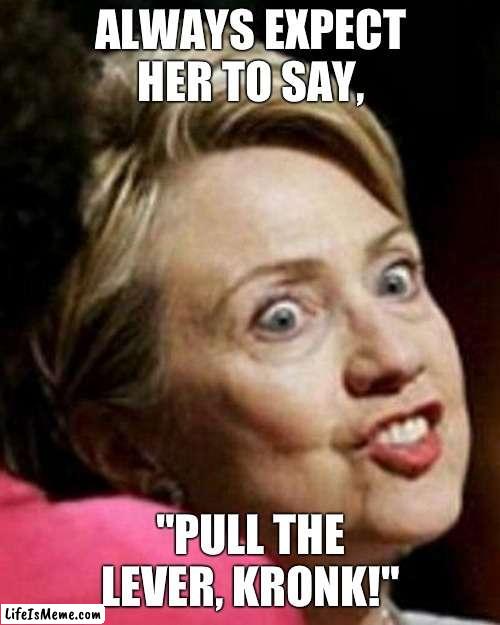 PULL THE LEVER, KRONK! | ALWAYS EXPECT HER TO SAY, "PULL THE LEVER, KRONK!" | image tagged in hillary clinton fish | made w/ Lifeismeme meme maker