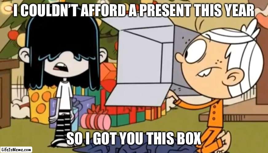 Lucy gives Lincoln a box for Christmas | I COULDN’T AFFORD A PRESENT THIS YEAR; SO I GOT YOU THIS BOX | image tagged in the loud house,loud house,christmas,christmas presents,nickelodeon,spongebob squarepants | made w/ Lifeismeme meme maker