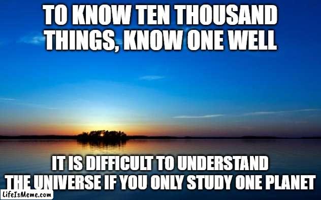 Miyamoto Musashi | TO KNOW TEN THOUSAND THINGS, KNOW ONE WELL; IT IS DIFFICULT TO UNDERSTAND THE UNIVERSE IF YOU ONLY STUDY ONE PLANET | image tagged in inspirational quote | made w/ Lifeismeme meme maker