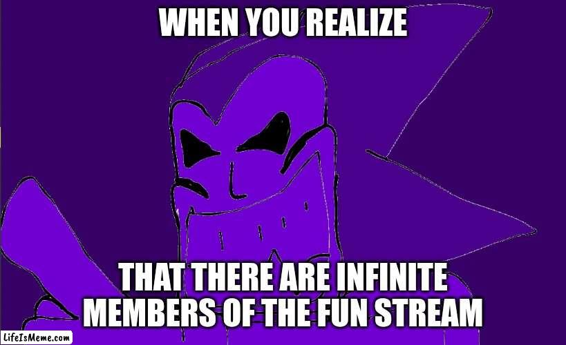 The stream is infinite | WHEN YOU REALIZE; THAT THERE ARE INFINITE MEMBERS OF THE FUN STREAM | image tagged in endless | made w/ Lifeismeme meme maker