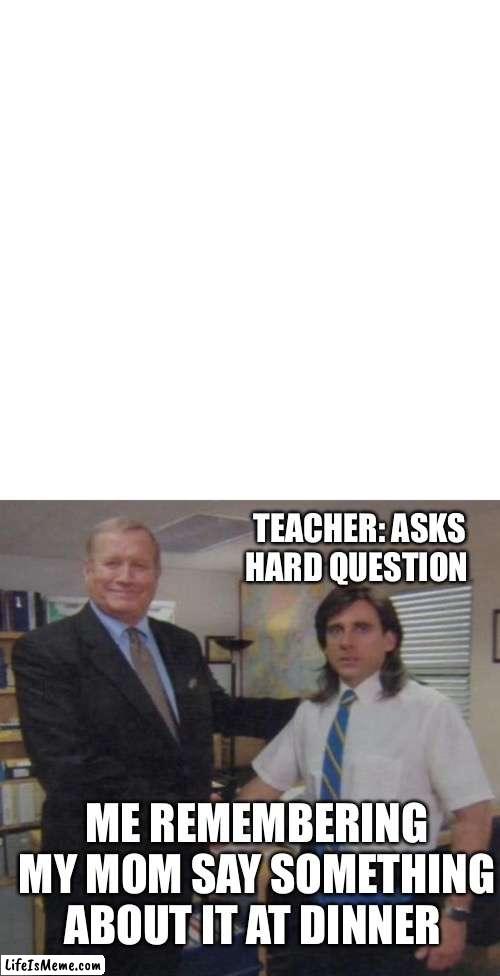Memes that make me cry 33 | TEACHER: ASKS HARD QUESTION; ME REMEMBERING MY MOM SAY SOMETHING ABOUT IT AT DINNER | image tagged in memes,blank transparent square,the office congratulations | made w/ Lifeismeme meme maker