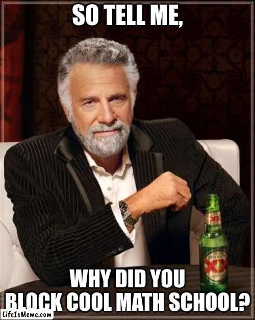 why did you do that | SO TELL ME, WHY DID YOU BLOCK COOL MATH SCHOOL? | image tagged in memes,the most interesting man in the world | made w/ Lifeismeme meme maker